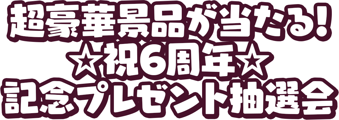 超豪華景品が当たる!☆祝6周年☆記念プレゼント抽選会