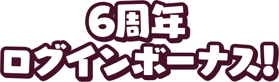 6周年ログインボーナス!